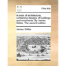 A Book of Architecture, Containing Designs of Buildings and Ornaments. by James Gibbs. the Second Edition.