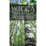 Wicca Tree Magic: A Wiccan's Guide and Grimoire for Working Magic with Trees, with Tree Spells and Magical Crafts