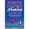 Intermittent Fasting for Women Over 50: A Complete Guide for Senior Women to Lose Weight and Improve Health with Eat Stop Eat, Warrior Diet, Leangains