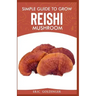 Simple Guide to Grow Reishi Mushroom: The Nitty Gritty of Cultivating Reishi Mushrooms Personally