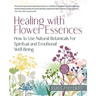 Healing with Flower Essences: How to Use Natural Botanicals for Spiritual and Emotional Well-Being
