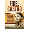 Fidel Castro: A Captivating Guide to a Cuban Communist Revolutionary Who Served as the President of Cuba for Over 30 Years