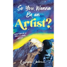 So You Wanna Be an Artist?: Written by a Professional Artist