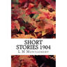 Short Stories 1904: (L M Montgomery Classics Collection)