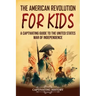 The American Revolution for Kids: A Captivating Guide to the United States War of Independence