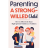 Parenting a Strong-Willed Child: How to Effectively Raise High Spirited Children or Toddlers