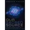 Our Sacred Source: A Theology Grounded in Modern Physics, about a Creator God and Why We Are Here
