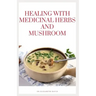 Healing with Medicinal Herbs and Mushroom: How to Cultivate, Identify, Harvest, and Use Herbs and Medicinal Mushroom for Health and Wellness