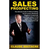 Sales Prospecting: The Ultimate Guide To Referral Prospecting, Social Contact Marketing, Telephone Prospecting, And Cold Calling To Find