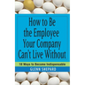 How to Be the Employee Your Company Can't Live Without: 18 Ways to Become Indispensable