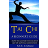 Tai Chi: A Beginner's Guide: How to Master The Ancient Art of Moving Meditation