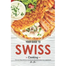 Your Guide to Swiss Cooking: Discover Many Delicious and Mouth-Watering Recipes from Switzerland!