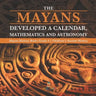 The Mayans Developed a Calendar, Mathematics and Astronomy Mayan History Books Grade 4 Children's Ancient History
