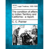 The Condition of Affairs in Indian Territory and California: A Report.