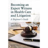 Becoming an Expert Witness in Health Care and Litigation: A Beginner's Guide