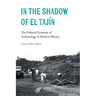 In the Shadow of El Tajín: The Political Economy of Archaeology in Modern Mexico