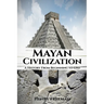 Mayan Civilization: A History From Beginning to End