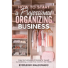 How to Start a Professional Organizing Business: Enjoy the Fruitfulness of Working for Yourself by Establishing a Clutter-Free Home for Your Clients