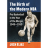 The Birth of the Modern NBA: Pro Basketball in the Year of the Merger, 1949-1950
