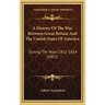 A History of the War Between Great Britain and the United States of America: During the Years 1812-1814 (1855)