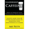 Leadership Caffeine-Ideas to Energize Your Professional Development: Slightly More than 80 Power-Packed Essays on Improving Your Effectiveness as a Le