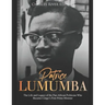 Patrice Lumumba: The Life and Legacy of the Pan-African Politician Who Became Congo's First Prime Minister