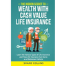 The Hidden Secret to Wealth with Cash Value Life Insurance: Learn the Various Types of Life Insurance and How Life Insurance Can Serve as a Retirement