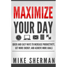 Maximize Your Day: Quick and Easy Ways to Increase Productivity, Get More Energy, and Achieve More Goals