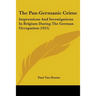 The Pan-Germanic Crime: Impressions And Investigations In Belgium During The German Occupation (1915)