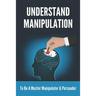 Understand Manipulation: To Be A Master Manipulator & Persuader: 30 Covert Emotional Manipulation Tactics