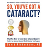 So You've Got A Cataract?: What You Need to Know About Cataract Surgery: A Patient's Guide to Modern Eye Surgery, Advanced Intraocular Lenses & C
