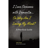 I Love Someone with Dementia... So Why Am I Losing My Mind?: A Practical Guide