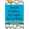 How to Be the Employee Your Company Can't Live Without: 18 Ways to Become Indispensable
