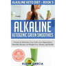 Alkaline Ketogenic Green Smoothies: Creamy & Delicious, Low-Carb, Low Sugar Green Smoothie Recipes for Weight Loss, Beauty and Health
