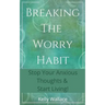 Breaking The Worry Habit - Stop Your Anxious Thoughts And Start Living!
