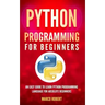 Python Programming: An Easy Guide To Learn Python Programming Language For Absolute Beginners