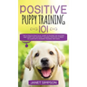 Positive Puppy Training 101 The Ultimate Practical Guide to Raising an Amazing and Happy Dog Without Causing Your Dog Stress or Harm With Modern Train