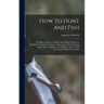 How To Hunt And Fish: The Most Complete Hunting And Fishing Guide Ever Published. It Contains Full Instructions About Guns, Hunting Dogs, Tr