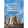 Edward IV, England's Forgotten Warrior King: His Life, His People, and His Legacy