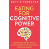 Eating for Cognitive Power: Super Foods, Recipes, Snacks, and Tips to Boost Your Brain Health, Focus and Memory