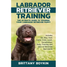 Labrador Retriever Training: The Ultimate Guide to Training Your Labrador Retriever Puppy: Includes Sit, Stay, Heel, Come, Crate, Leash, Socializat