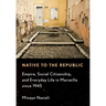 Native to the Republic: Empire, Social Citizenship, and Everyday Life in Marseille Since 1945