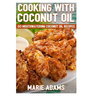 Cooking with Coconut Oil: 50 Mouthwatering Coconut Oil Recipes