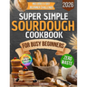 Super Simple Sourdough Cookbook for Busy Beginners: Quick, Natural and Foolproof Recipes to Use All Your Starter, Avoid Processed Foods and Bake with