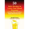 50 Juice Recipes to Lower Your Blood Pressure: An Easy Way to Reduce High Blood Pressure