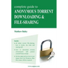 Complete Guide to Anonymous Torrent Downloading and File-Sharing: A Practical, Step-By-Step Guide on How to Protect Your Internet Privacy and Anonymit