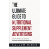 The Ultimate Guide To Nutritional Supplement Advertising: How To Write Sales-Boosting, Control-Busting Supplement Ads