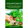 Aquaponics: Simple Guide to Growing Vegetables Using Aquaponics (A Step by Step Aquaponics Gardening Guide for Growing Vegetables)