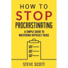 How to Stop Procrastinating: A Simple Guide to Mastering Difficult Tasks