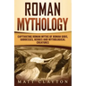 Roman Mythology: Captivating Roman Myths of Roman Gods, Goddesses, Heroes and Mythological Creatures